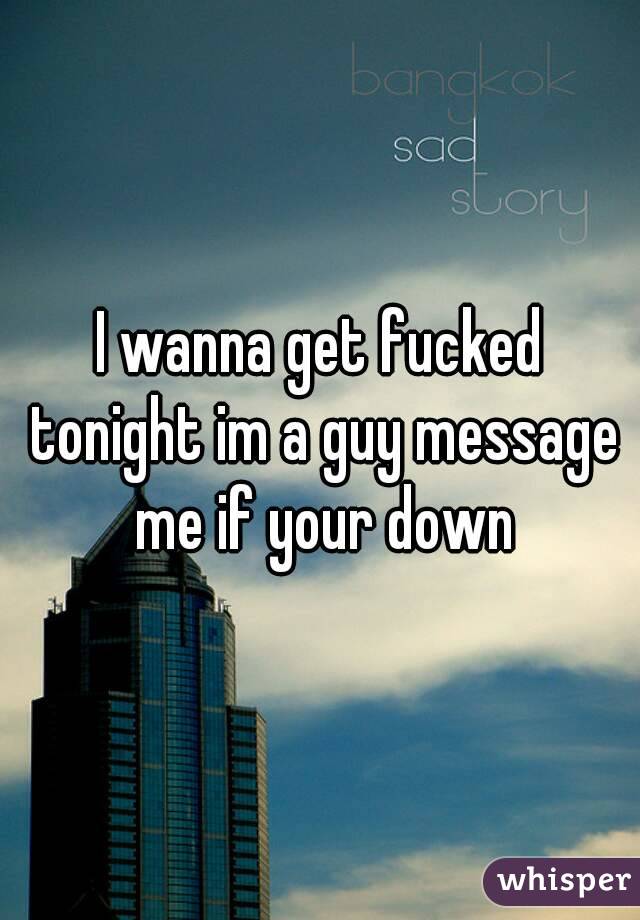 I wanna get fucked tonight im a guy message me if your down