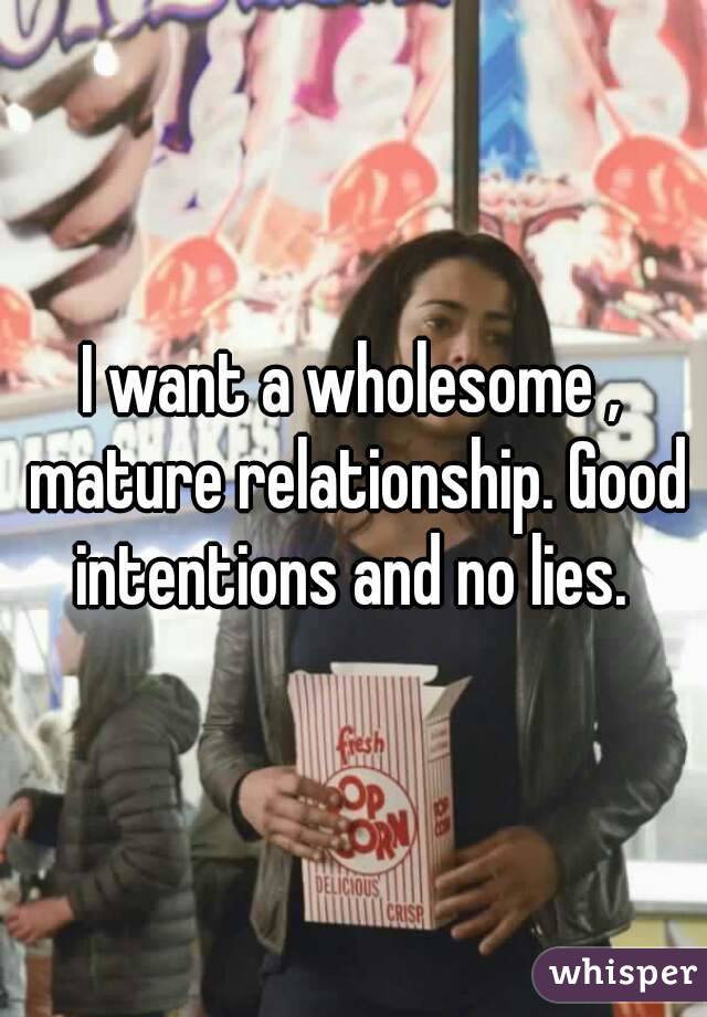 I want a wholesome , mature relationship. Good intentions and no lies. 