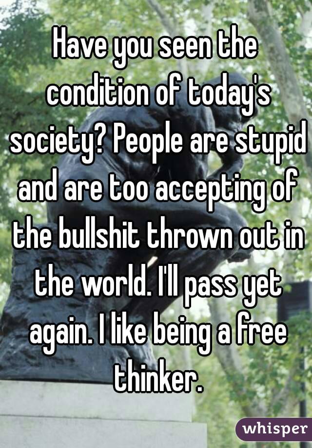 Have you seen the condition of today's society? People are stupid and are too accepting of the bullshit thrown out in the world. I'll pass yet again. I like being a free thinker.