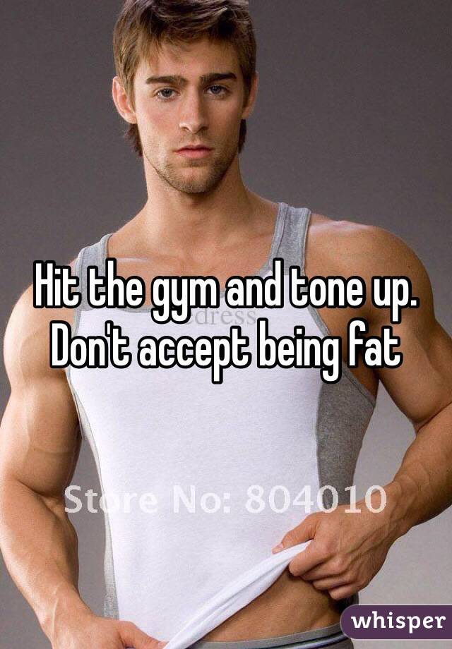 Hit the gym and tone up. Don't accept being fat