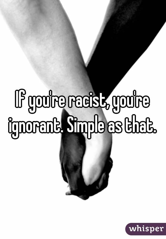 If you're racist, you're ignorant. Simple as that. 