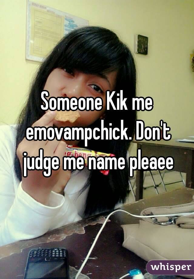 Someone Kik me emovampchick. Don't judge me name pleaee