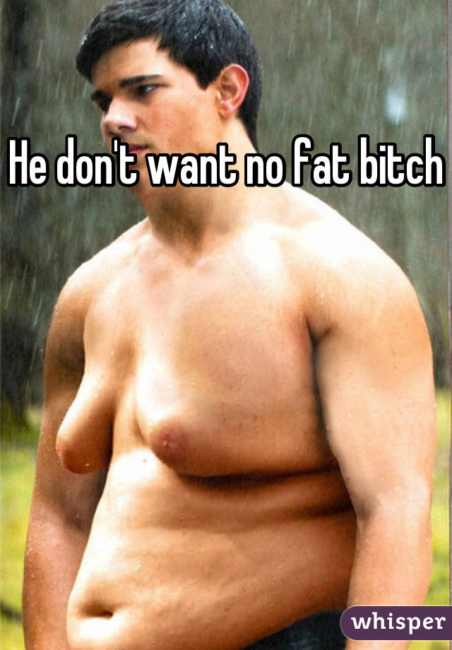 He don't want no fat bitch