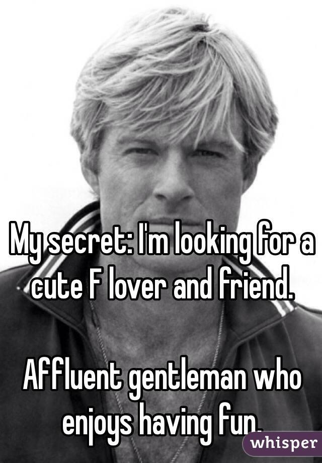 My secret: I'm looking for a cute F lover and friend. 

Affluent gentleman who enjoys having fun. 