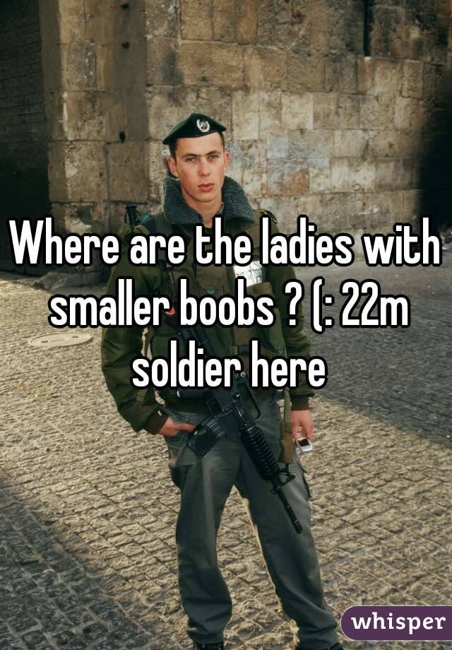 Where are the ladies with smaller boobs ? (: 22m soldier here