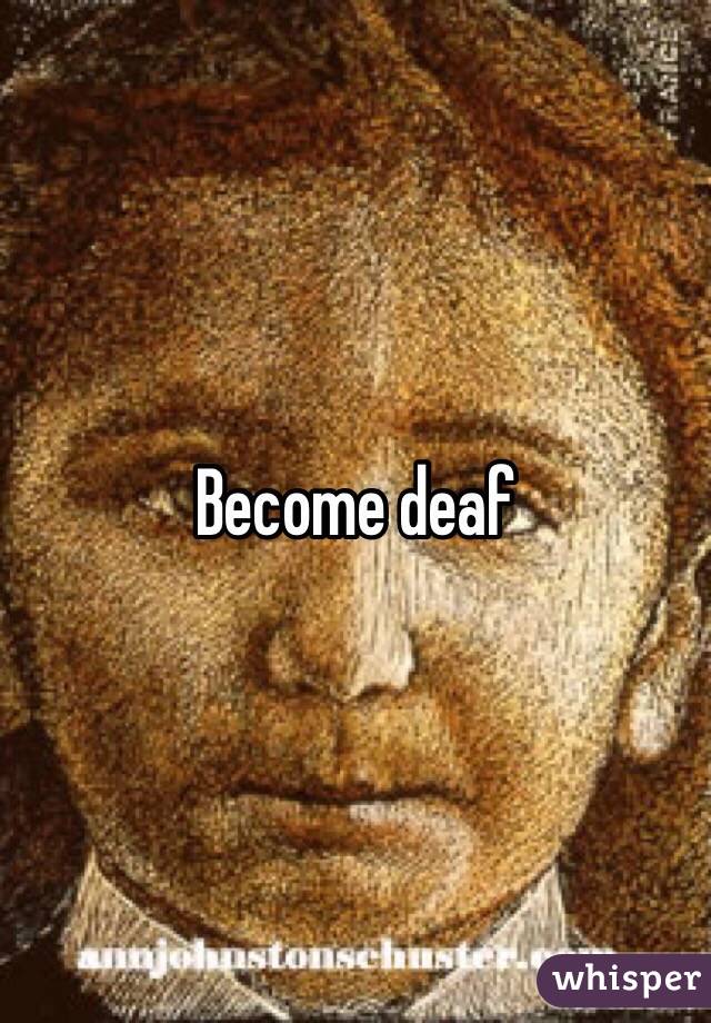 Become deaf