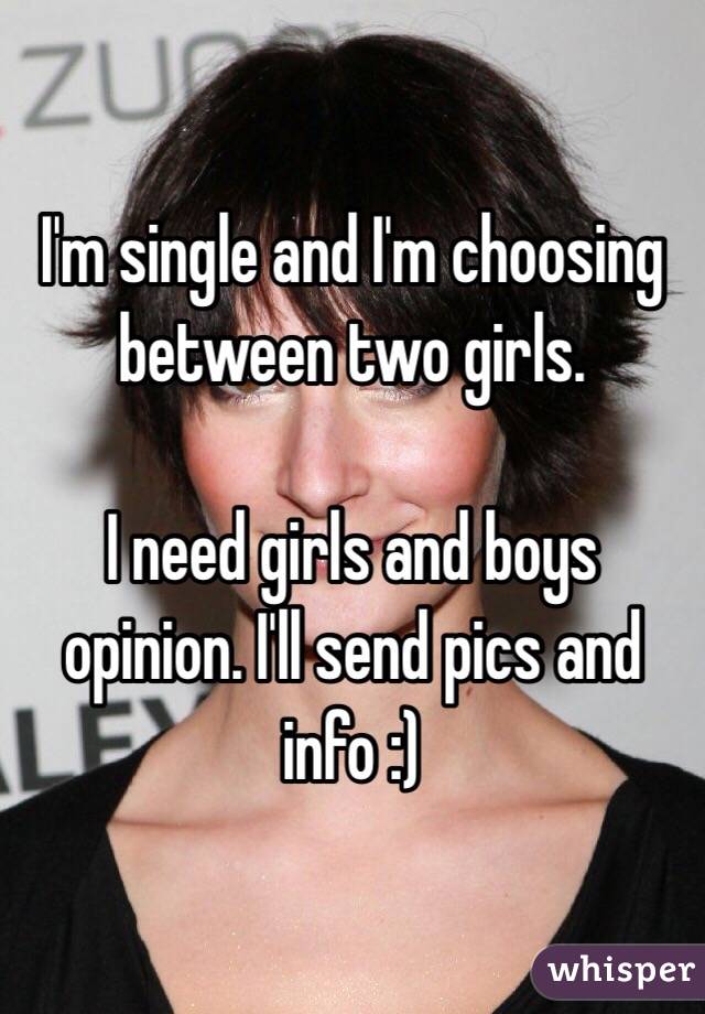 I'm single and I'm choosing between two girls. 

I need girls and boys opinion. I'll send pics and info :)