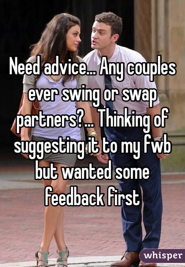 Need advice... Any couples ever swing or swap partners?... Thinking of suggesting it to my fwb but wanted some feedback first