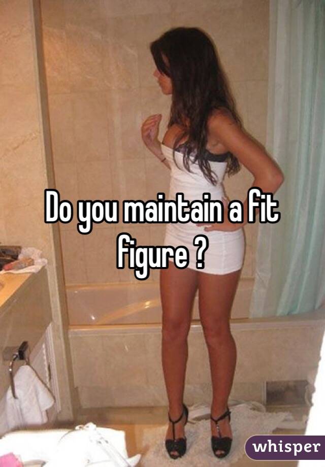 Do you maintain a fit figure ?
