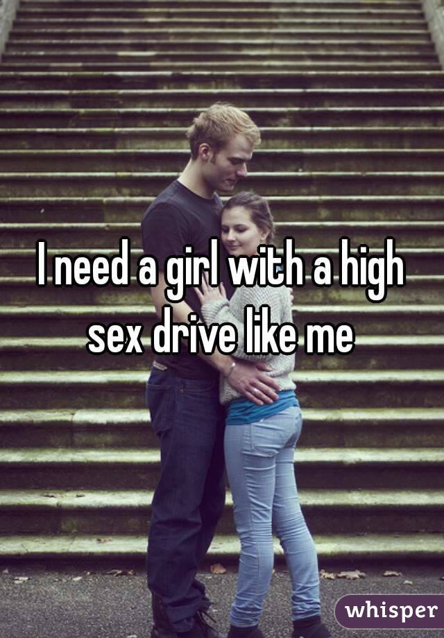 I need a girl with a high sex drive like me 