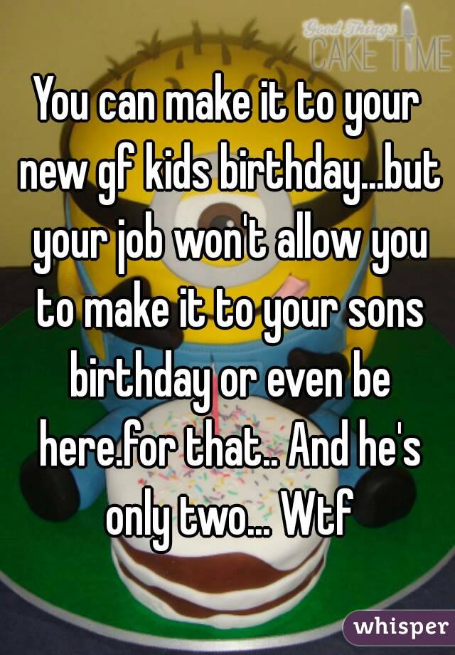 You can make it to your new gf kids birthday...but your job won't allow you to make it to your sons birthday or even be here.for that.. And he's only two... Wtf