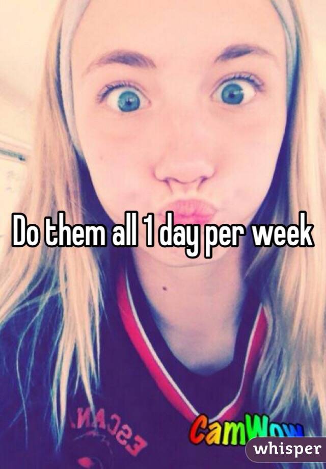 Do them all 1 day per week 