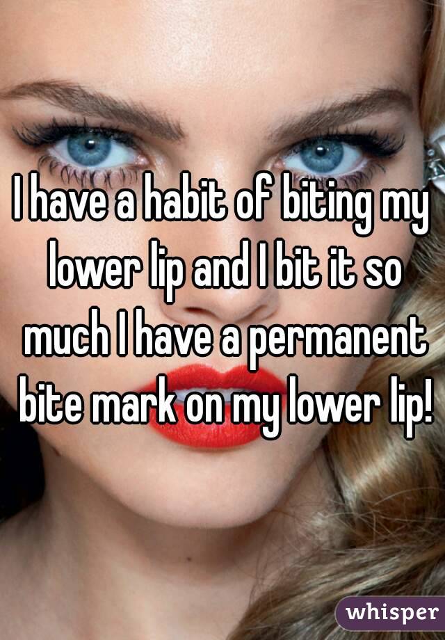 I have a habit of biting my lower lip and I bit it so much I have a permanent bite mark on my lower lip!