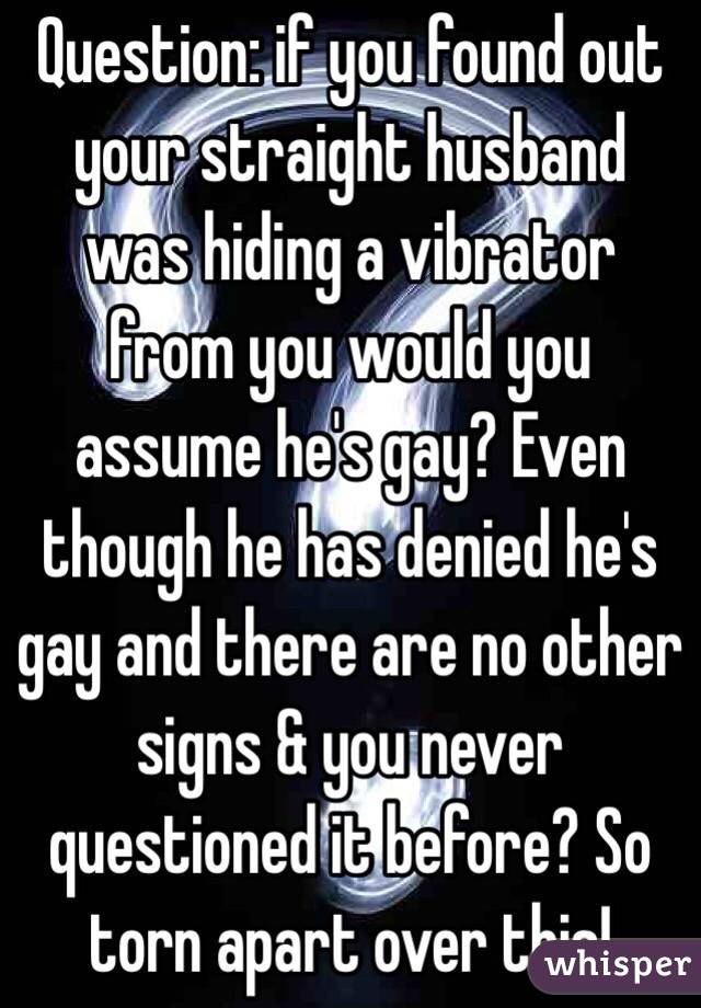 Question: if you found out your straight husband was hiding a vibrator from you would you assume he's gay? Even though he has denied he's gay and there are no other signs & you never questioned it before? So torn apart over this!