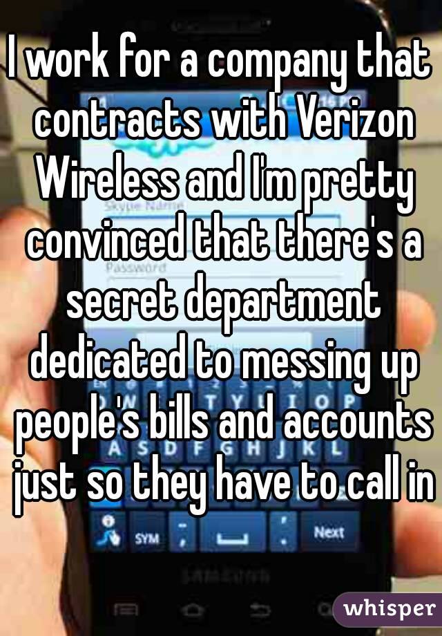 I work for a company that contracts with Verizon Wireless and I'm pretty convinced that there's a secret department dedicated to messing up people's bills and accounts just so they have to call in 