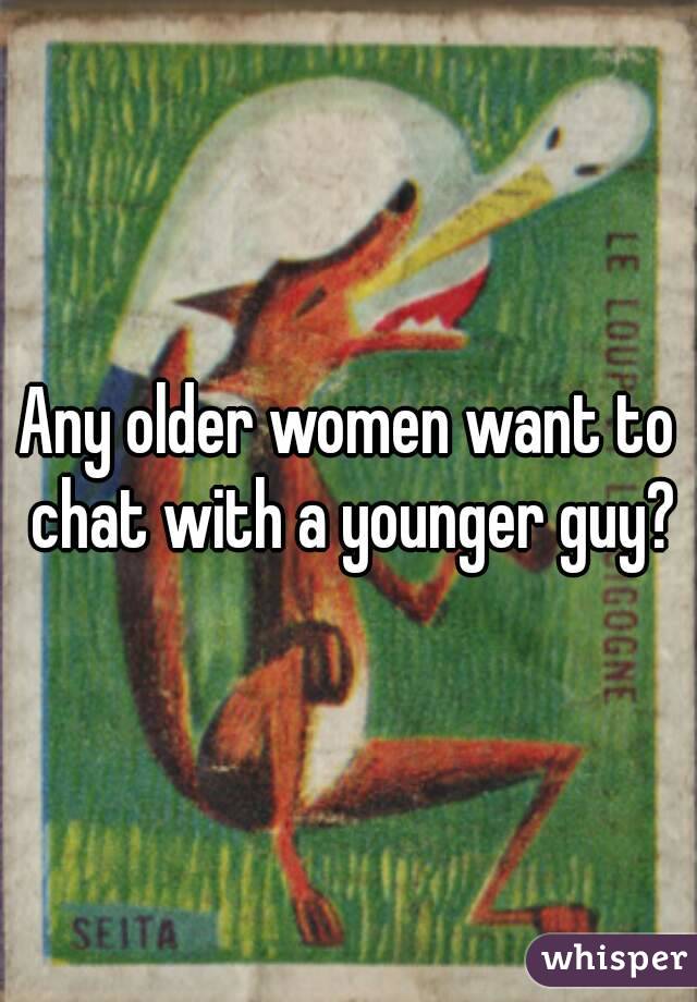 Any older women want to chat with a younger guy?