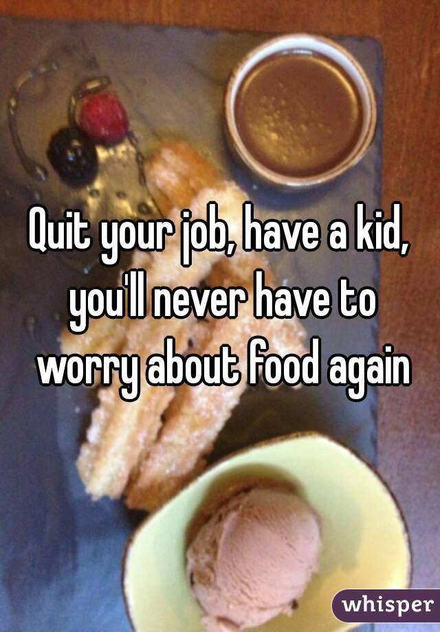 Quit your job, have a kid, you'll never have to worry about food again