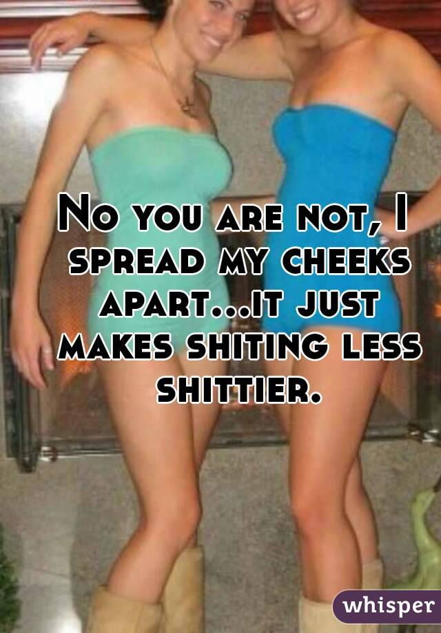 No you are not, I spread my cheeks apart...it just makes shiting less shittier.