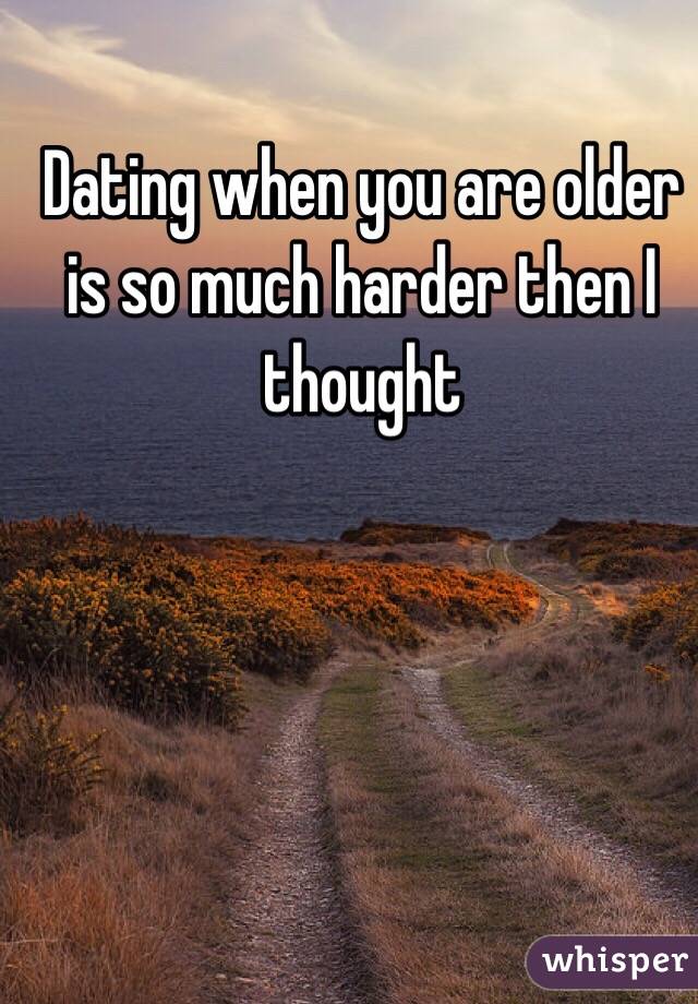 Dating when you are older is so much harder then I thought