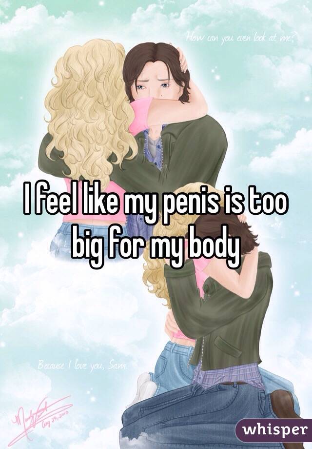 I feel like my penis is too big for my body