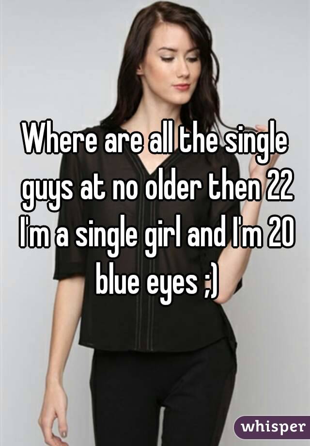 Where are all the single guys at no older then 22 I'm a single girl and I'm 20 blue eyes ;)