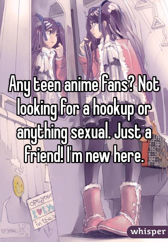 Any teen anime fans? Not looking for a hookup or anything sexual. Just a friend! I'm new here. 