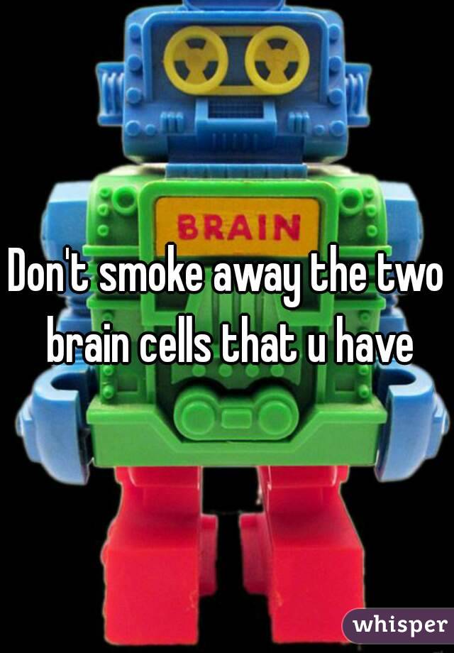 Don't smoke away the two brain cells that u have