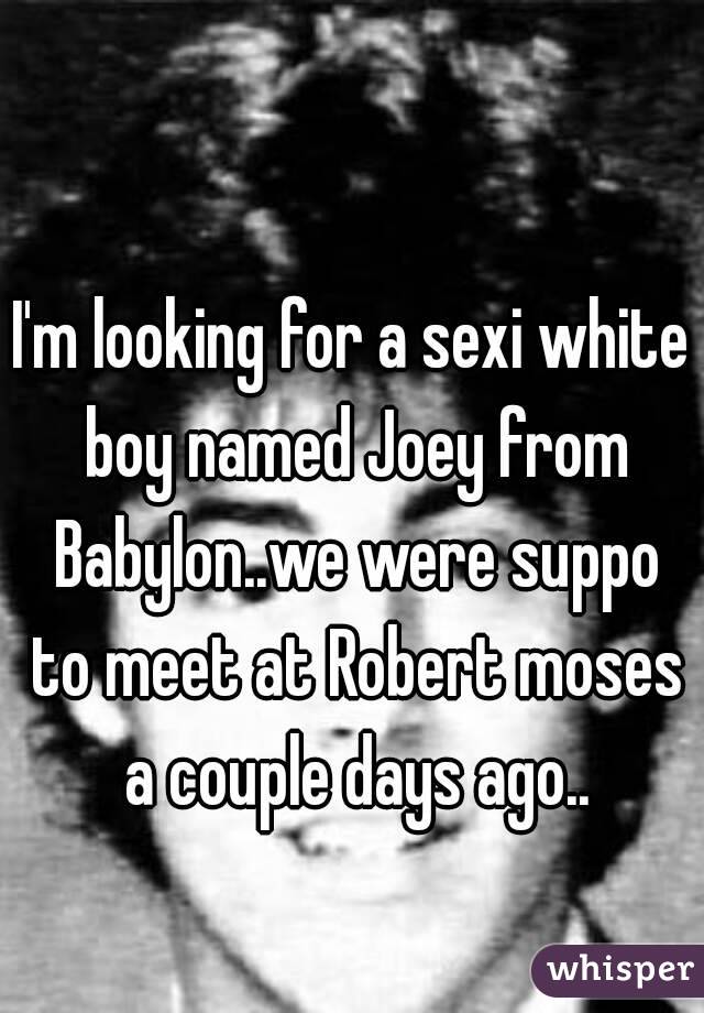 I'm looking for a sexi white boy named Joey from Babylon..we were suppo to meet at Robert moses a couple days ago..