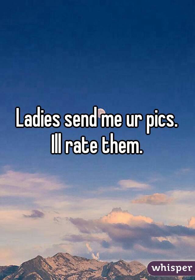 Ladies send me ur pics.
Ill rate them.