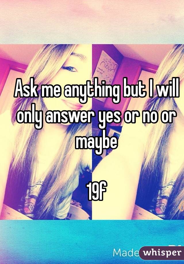 Ask me anything but I will only answer yes or no or maybe

19f