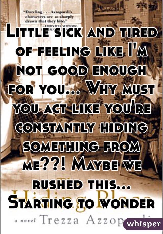 Little sick and tired of feeling like I'm not good enough for you... Why must you act like you're constantly hiding something from me??! Maybe we rushed this... Starting to wonder 