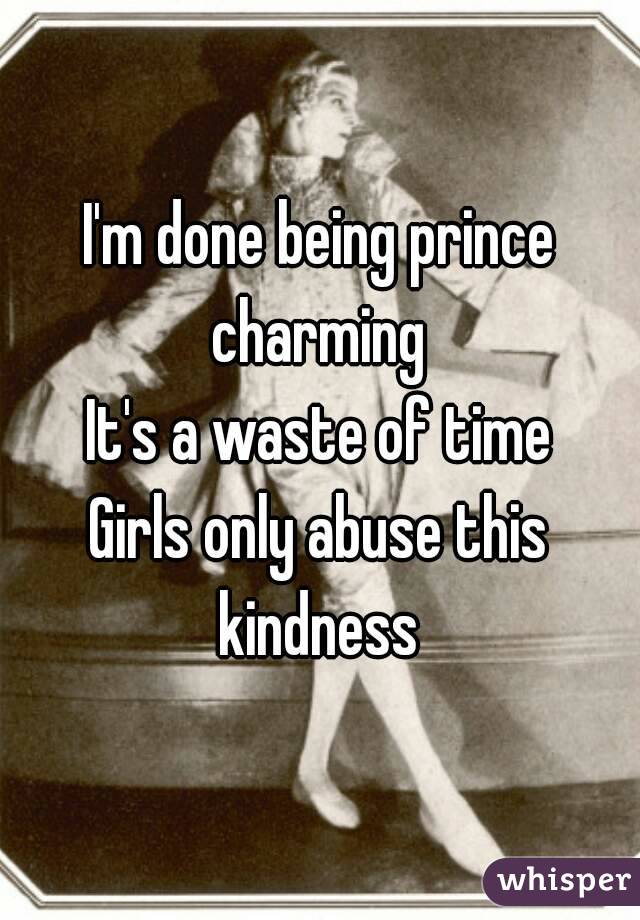 I'm done being prince charming 
It's a waste of time
Girls only abuse this kindness 