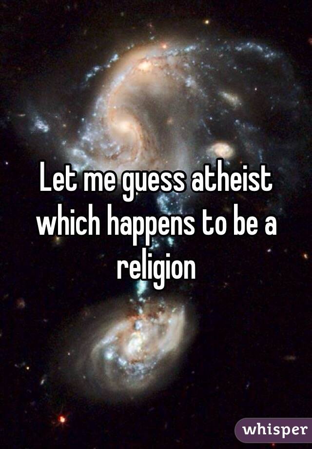 Let me guess atheist which happens to be a religion