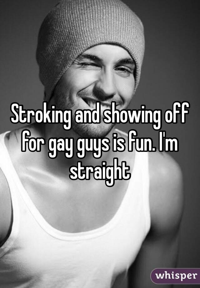 Stroking and showing off for gay guys is fun. I'm straight 