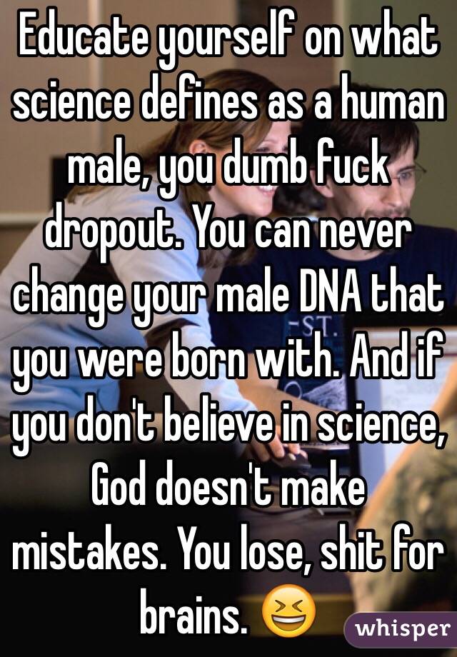 Educate yourself on what science defines as a human male, you dumb fuck dropout. You can never change your male DNA that you were born with. And if you don't believe in science, God doesn't make mistakes. You lose, shit for brains. 😆