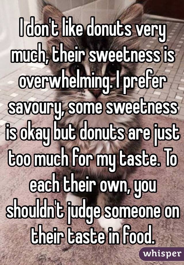 I don't like donuts very much, their sweetness is overwhelming. I prefer savoury, some sweetness is okay but donuts are just too much for my taste. To each their own, you shouldn't judge someone on their taste in food.