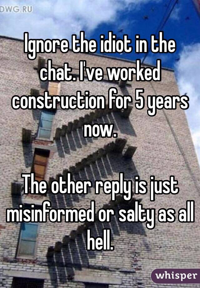 Ignore the idiot in the chat. I've worked construction for 5 years now.

The other reply is just misinformed or salty as all hell.