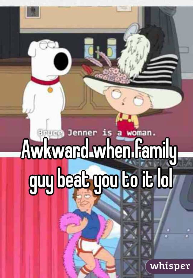 Awkward when family guy beat you to it lol