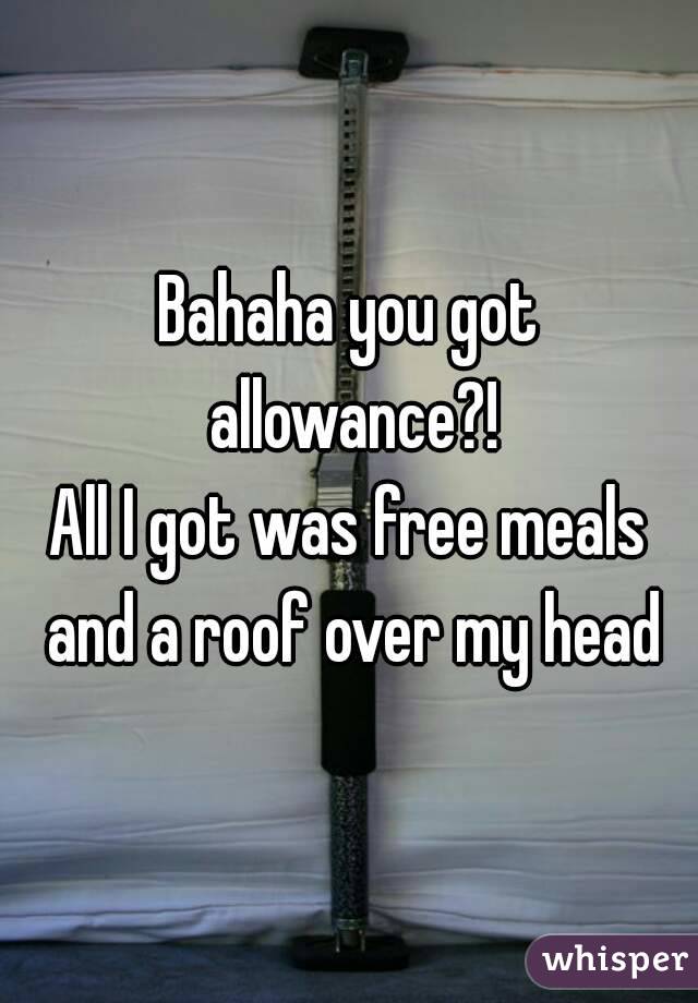 Bahaha you got allowance?!
All I got was free meals and a roof over my head