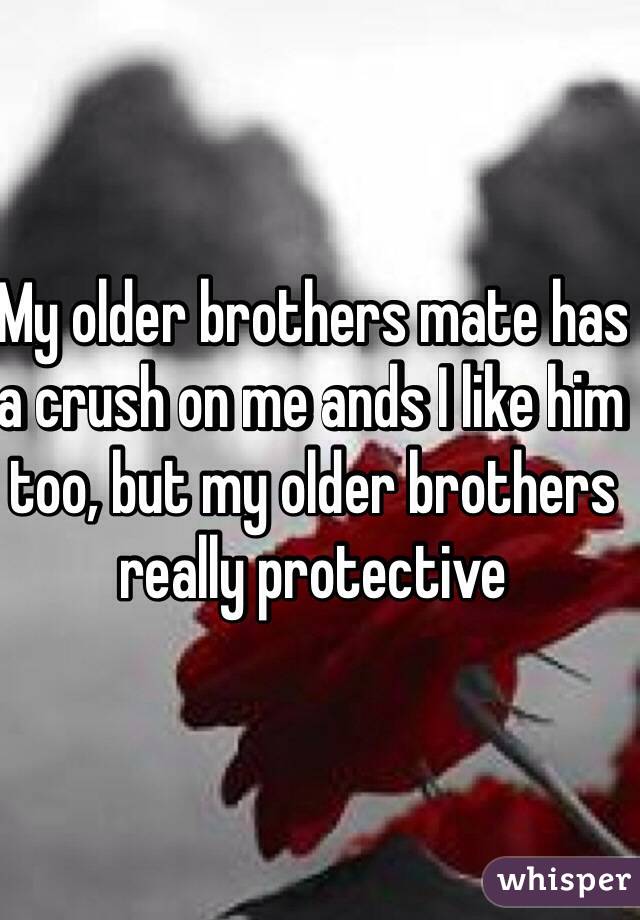 My older brothers mate has a crush on me ands I like him too, but my older brothers really protective 