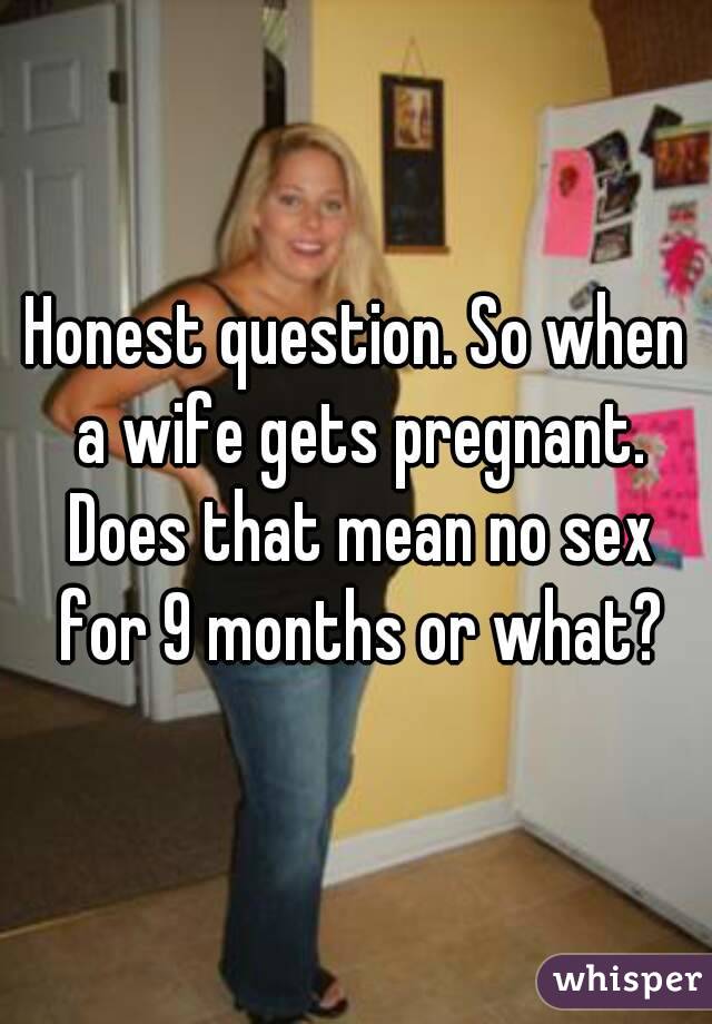 Honest question. So when a wife gets pregnant. Does that mean no sex for 9 months or what?