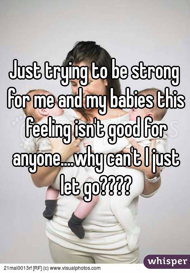 Just trying to be strong for me and my babies this feeling isn't good for anyone....why can't I just let go????