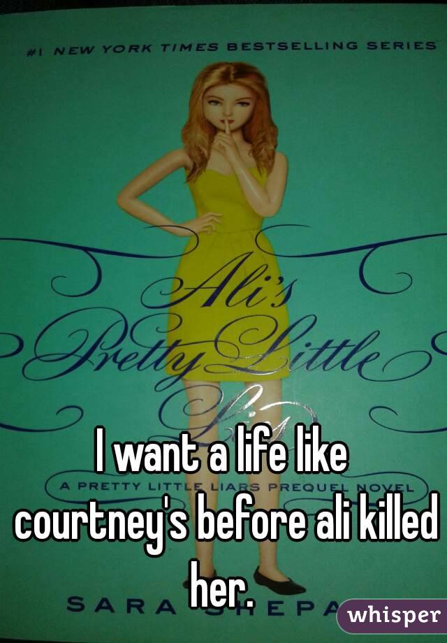 I want a life like courtney's before ali killed her. 