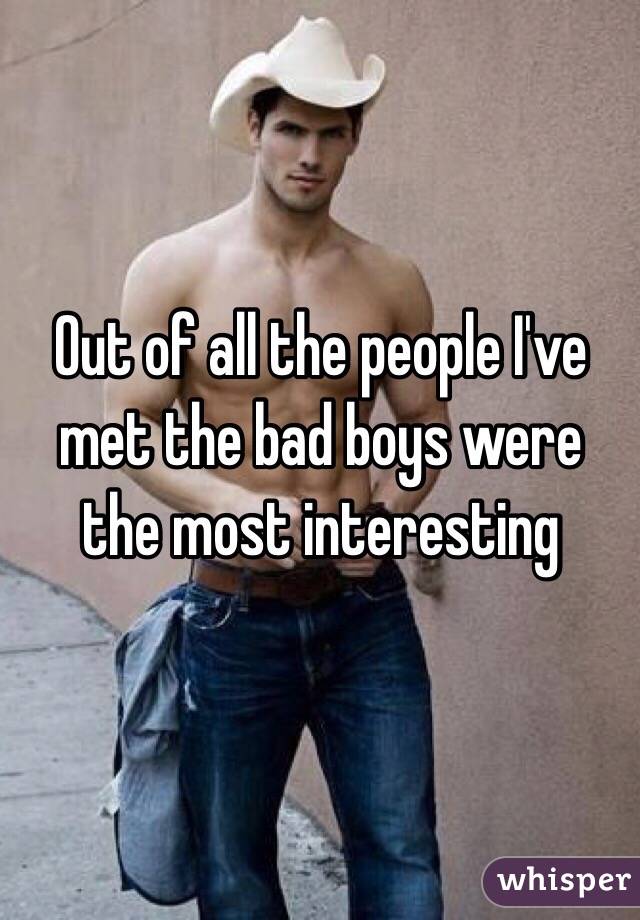 Out of all the people I've met the bad boys were the most interesting 