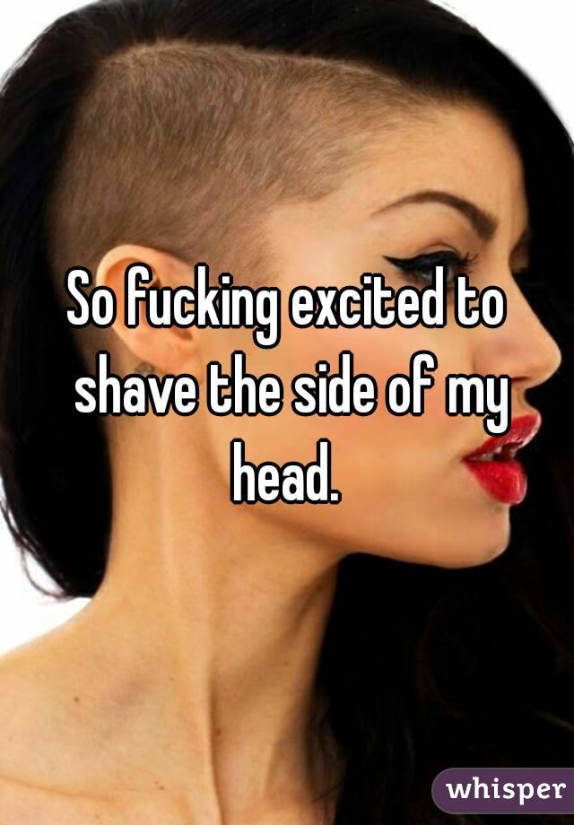 So fucking excited to shave the side of my head. 