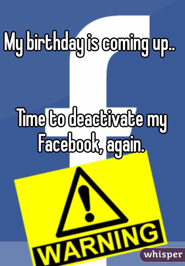 My birthday is coming up.. 


Time to deactivate my Facebook, again. 
