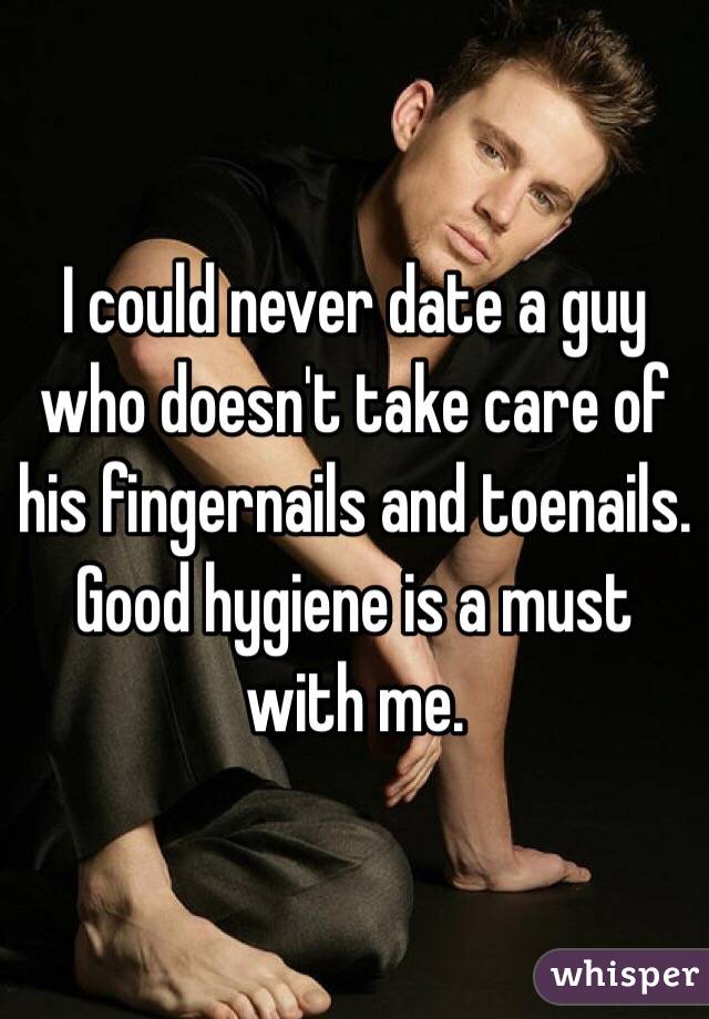 I could never date a guy who doesn't take care of his fingernails and toenails. Good hygiene is a must with me.