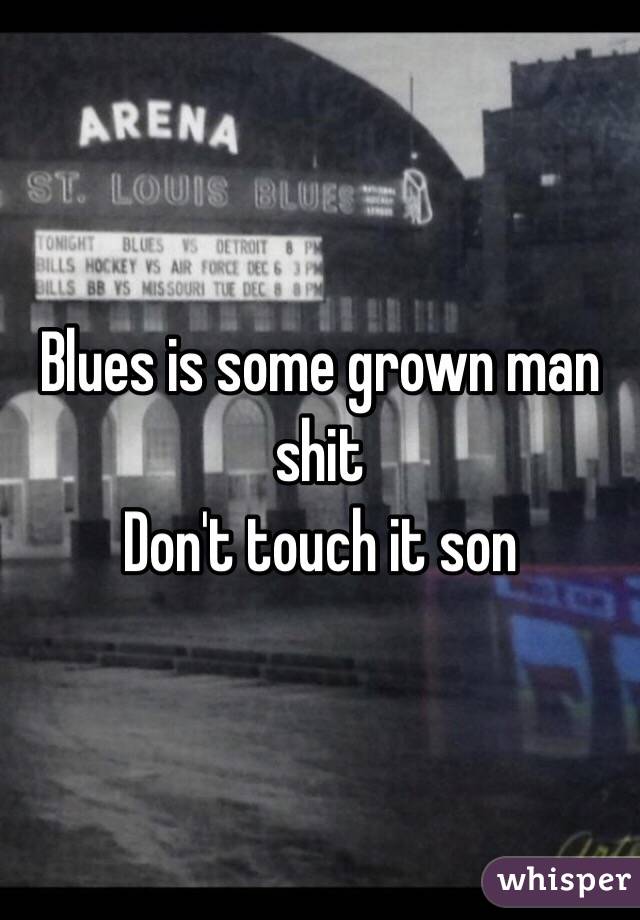 Blues is some grown man shit 
Don't touch it son 