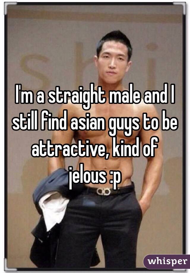 I'm a straight male and I still find asian guys to be attractive, kind of jelous :p