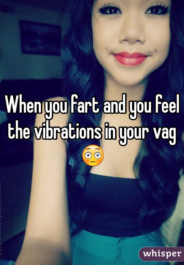 When you fart and you feel the vibrations in your vag 😳